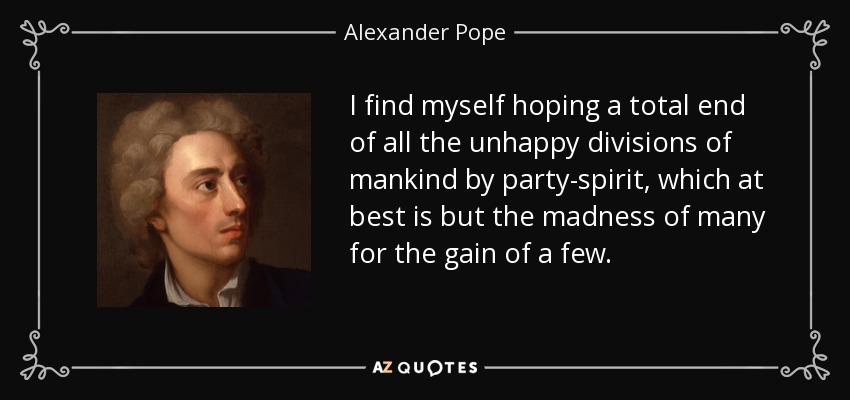 I find myself hoping a total end of all the unhappy divisions of mankind by party-spirit, which at best is but the madness of many for the gain of a few. - Alexander Pope