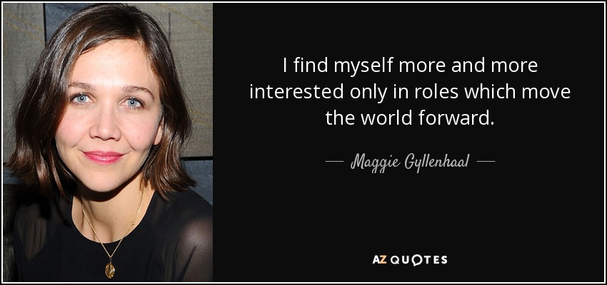 I find myself more and more interested only in roles which move the world forward. - Maggie Gyllenhaal