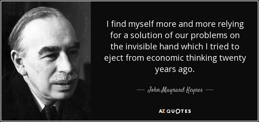 I find myself more and more relying for a solution of our problems on the invisible hand which I tried to eject from economic thinking twenty years ago. - John Maynard Keynes