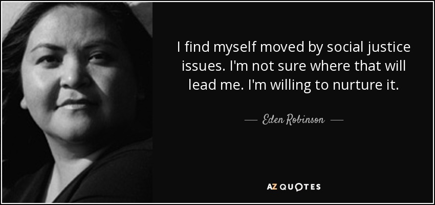 I find myself moved by social justice issues. I'm not sure where that will lead me. I'm willing to nurture it. - Eden Robinson