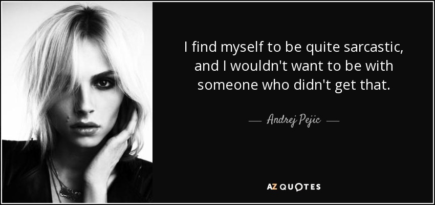 I find myself to be quite sarcastic, and I wouldn't want to be with someone who didn't get that. - Andrej Pejic