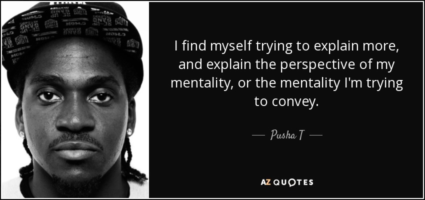 I find myself trying to explain more, and explain the perspective of my mentality, or the mentality I'm trying to convey. - Pusha T