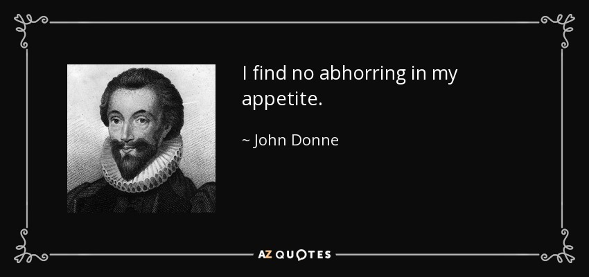 I find no abhorring in my appetite. - John Donne