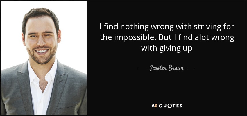 I find nothing wrong with striving for the impossible. But I find alot wrong with giving up - Scooter Braun