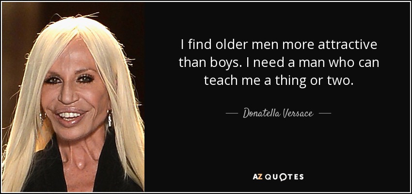 I find older men more attractive than boys. I need a man who can teach me a thing or two. - Donatella Versace