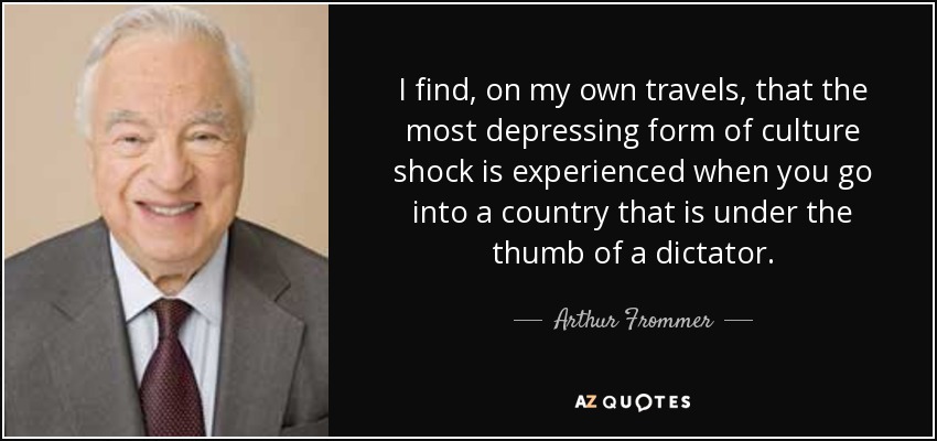 I find, on my own travels, that the most depressing form of culture shock is experienced when you go into a country that is under the thumb of a dictator. - Arthur Frommer
