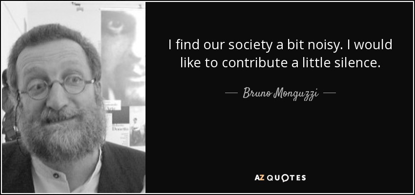 I find our society a bit noisy. I would like to contribute a little silence. - Bruno Monguzzi