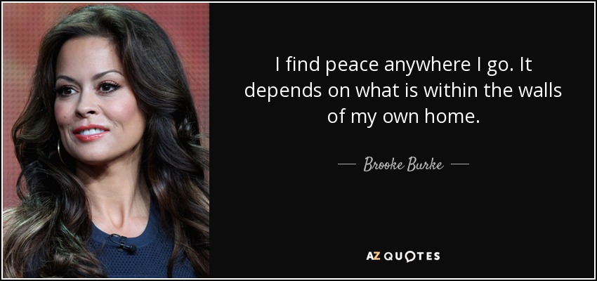 I find peace anywhere I go. It depends on what is within the walls of my own home. - Brooke Burke