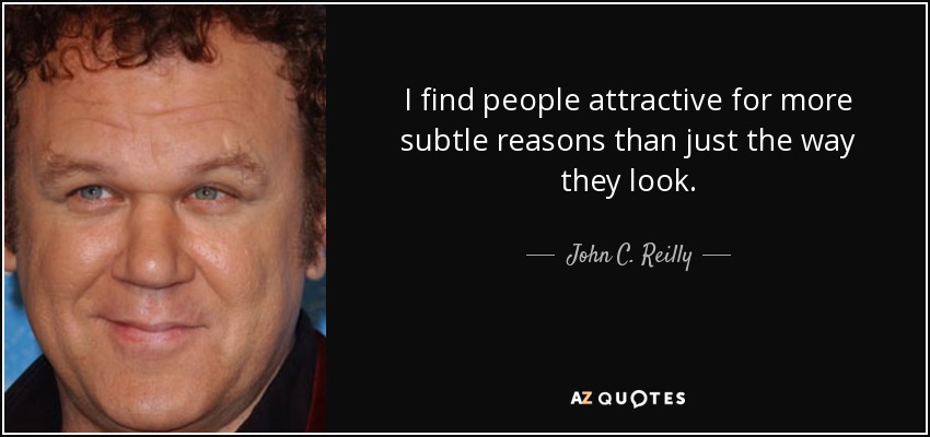 I find people attractive for more subtle reasons than just the way they look. - John C. Reilly
