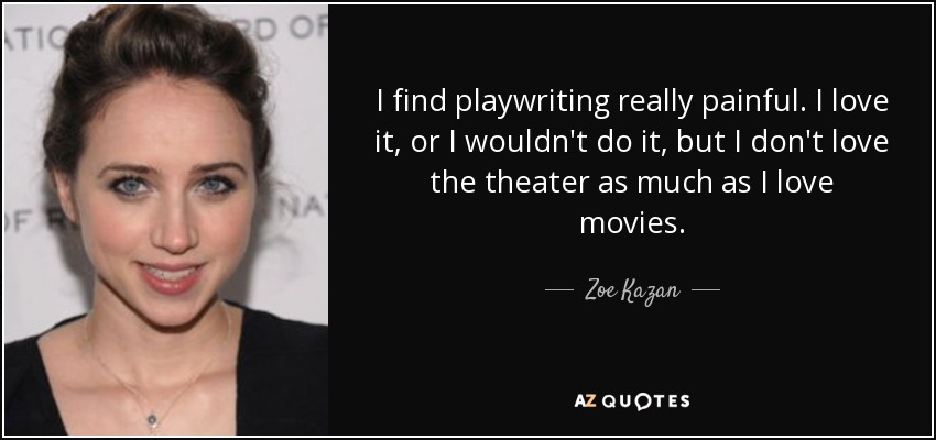 I find playwriting really painful. I love it, or I wouldn't do it, but I don't love the theater as much as I love movies. - Zoe Kazan