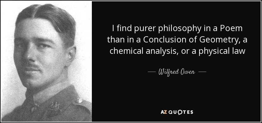 I find purer philosophy in a Poem than in a Conclusion of Geometry, a chemical analysis, or a physical law - Wilfred Owen