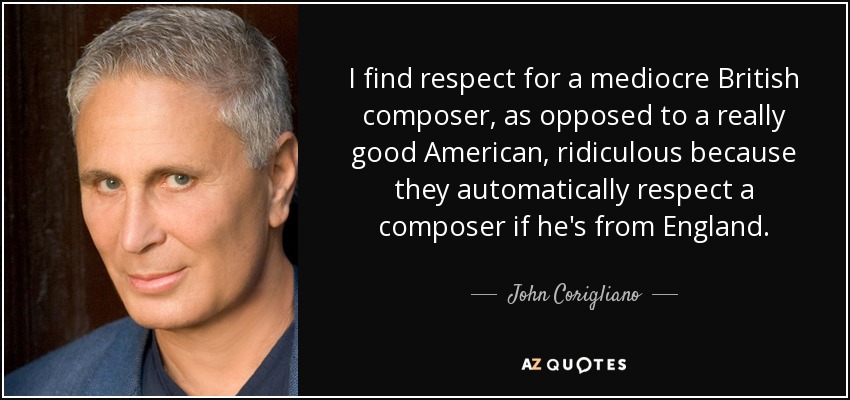I find respect for a mediocre British composer, as opposed to a really good American, ridiculous because they automatically respect a composer if he's from England. - John Corigliano