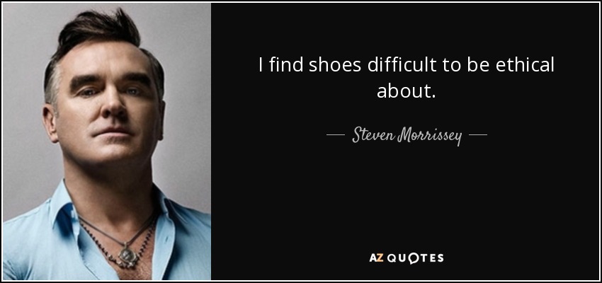I find shoes difficult to be ethical about. - Steven Morrissey