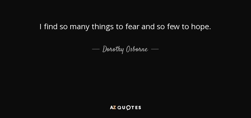 I find so many things to fear and so few to hope. - Dorothy Osborne
