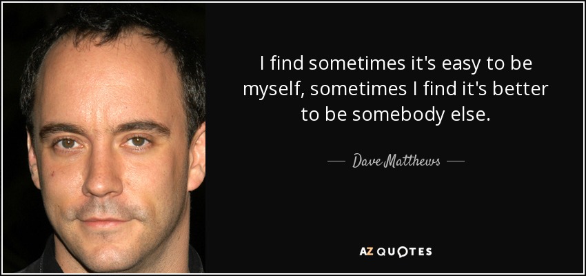 I find sometimes it's easy to be myself, sometimes I find it's better to be somebody else. - Dave Matthews