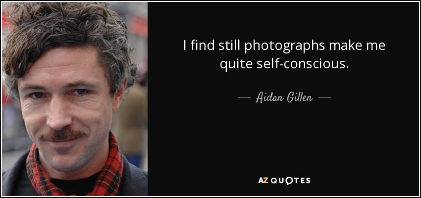 I find still photographs make me quite self-conscious. - Aidan Gillen