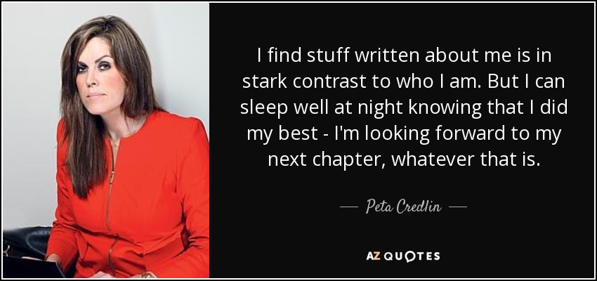 I find stuff written about me is in stark contrast to who I am. But I can sleep well at night knowing that I did my best - I'm looking forward to my next chapter, whatever that is. - Peta Credlin