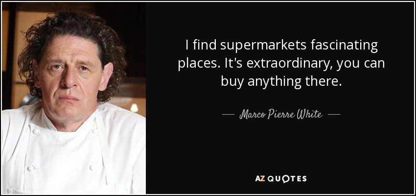 I find supermarkets fascinating places. It's extraordinary, you can buy anything there. - Marco Pierre White
