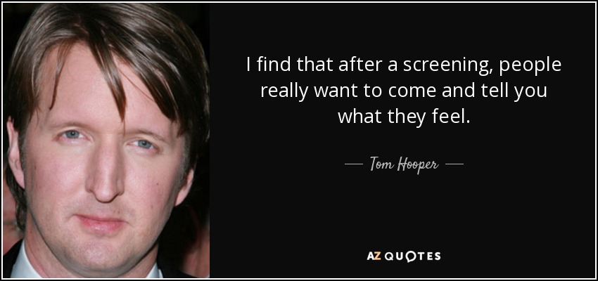 I find that after a screening, people really want to come and tell you what they feel. - Tom Hooper