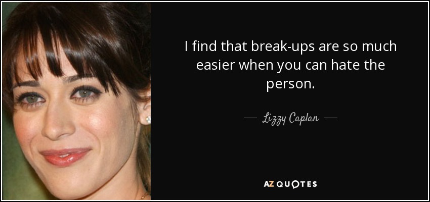 I find that break-ups are so much easier when you can hate the person. - Lizzy Caplan