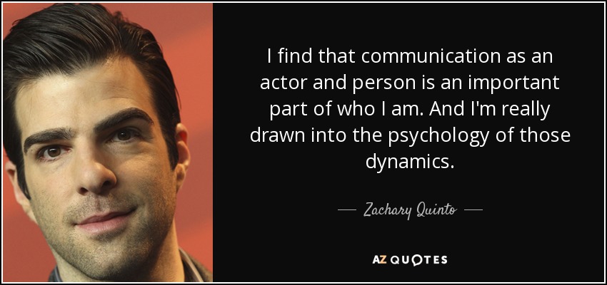 I find that communication as an actor and person is an important part of who I am. And I'm really drawn into the psychology of those dynamics. - Zachary Quinto