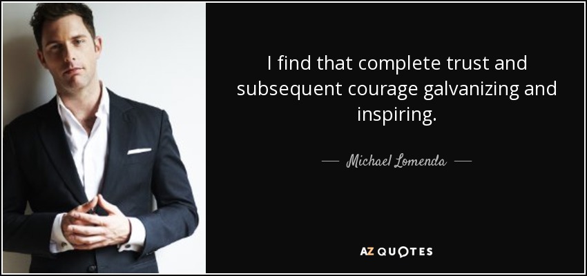 I find that complete trust and subsequent courage galvanizing and inspiring. - Michael Lomenda