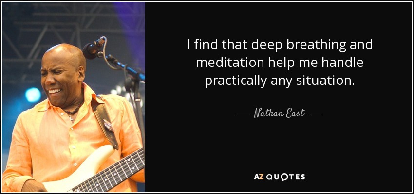 I find that deep breathing and meditation help me handle practically any situation. - Nathan East