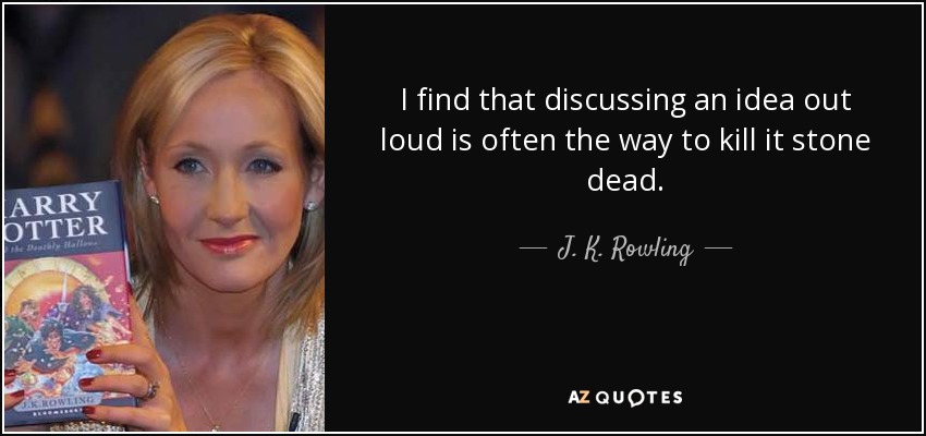 I find that discussing an idea out loud is often the way to kill it stone dead. - J. K. Rowling