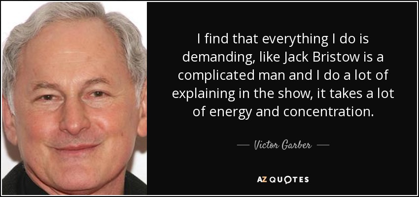 I find that everything I do is demanding, like Jack Bristow is a complicated man and I do a lot of explaining in the show, it takes a lot of energy and concentration. - Victor Garber