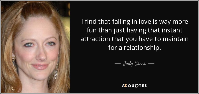 I find that falling in love is way more fun than just having that instant attraction that you have to maintain for a relationship. - Judy Greer