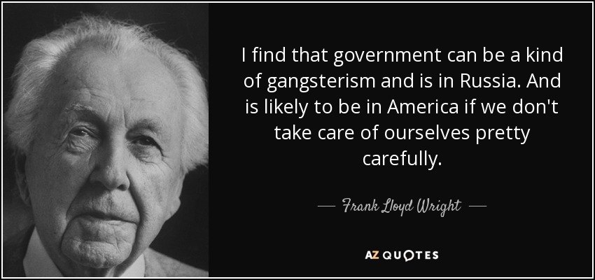 I find that government can be a kind of gangsterism and is in Russia. And is likely to be in America if we don't take care of ourselves pretty carefully. - Frank Lloyd Wright