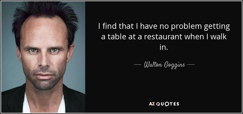 I find that I have no problem getting a table at a restaurant when I walk in. - Walton Goggins