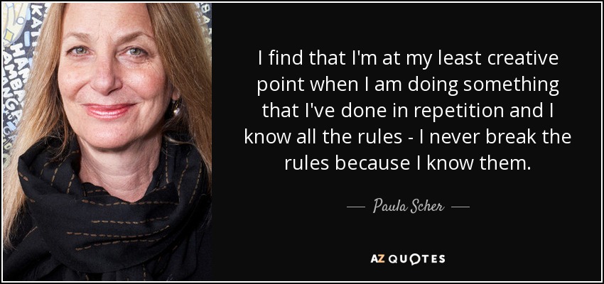 I find that I'm at my least creative point when I am doing something that I've done in repetition and I know all the rules - I never break the rules because I know them. - Paula Scher