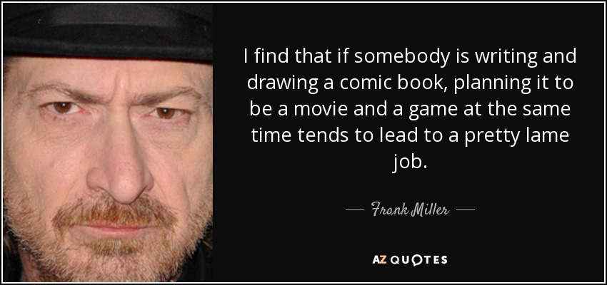 I find that if somebody is writing and drawing a comic book, planning it to be a movie and a game at the same time tends to lead to a pretty lame job. - Frank Miller