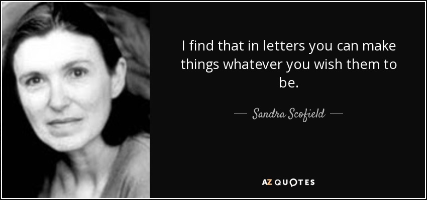 I find that in letters you can make things whatever you wish them to be. - Sandra Scofield