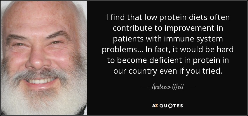 I find that low protein diets often contribute to improvement in patients with immune system problems ... In fact, it would be hard to become deficient in protein in our country even if you tried. - Andrew Weil