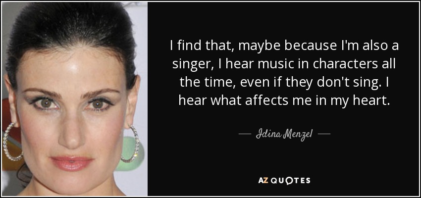 I find that, maybe because I'm also a singer, I hear music in characters all the time, even if they don't sing. I hear what affects me in my heart. - Idina Menzel