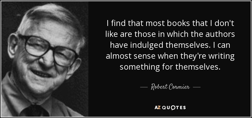 I find that most books that I don't like are those in which the authors have indulged themselves. I can almost sense when they're writing something for themselves. - Robert Cormier