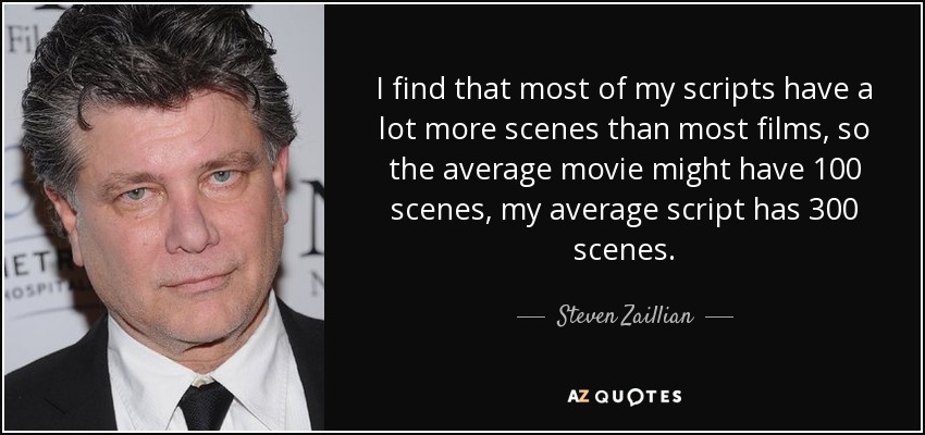 I find that most of my scripts have a lot more scenes than most films, so the average movie might have 100 scenes, my average script has 300 scenes. - Steven Zaillian