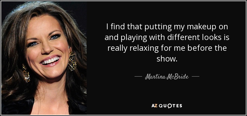 I find that putting my makeup on and playing with different looks is really relaxing for me before the show. - Martina McBride