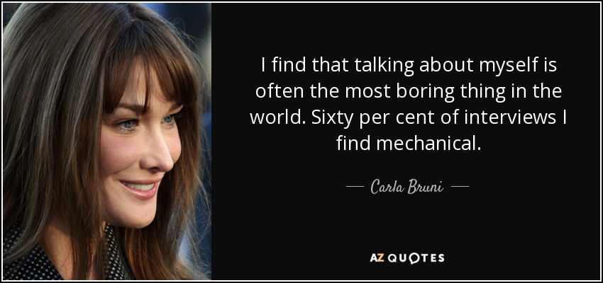 I find that talking about myself is often the most boring thing in the world. Sixty per cent of interviews I find mechanical. - Carla Bruni