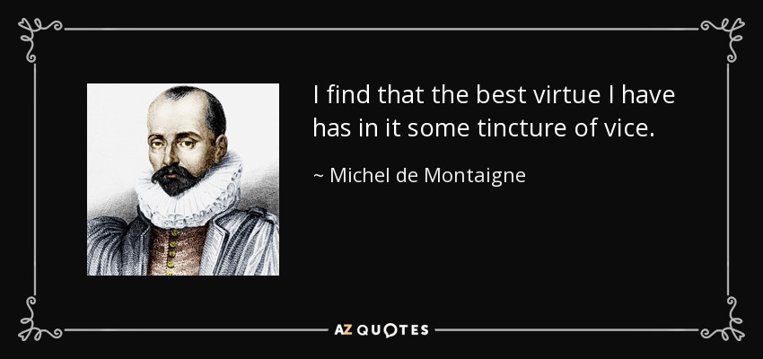 I find that the best virtue I have has in it some tincture of vice. - Michel de Montaigne