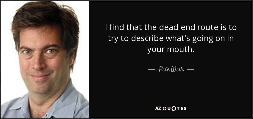 I find that the dead-end route is to try to describe what's going on in your mouth. - Pete Wells