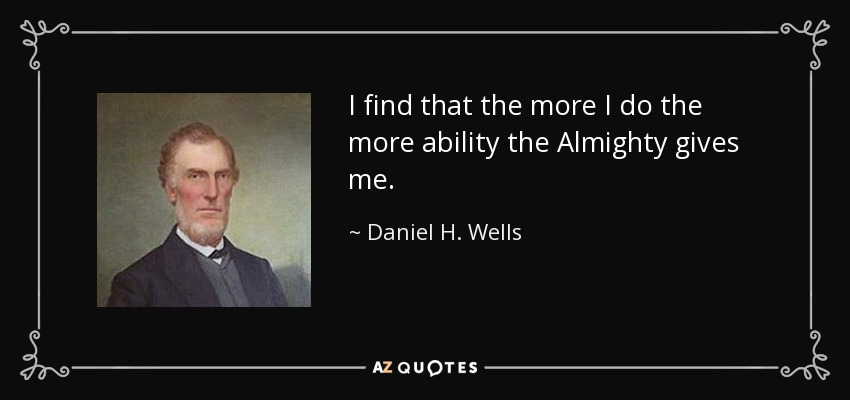 I find that the more I do the more ability the Almighty gives me. - Daniel H. Wells