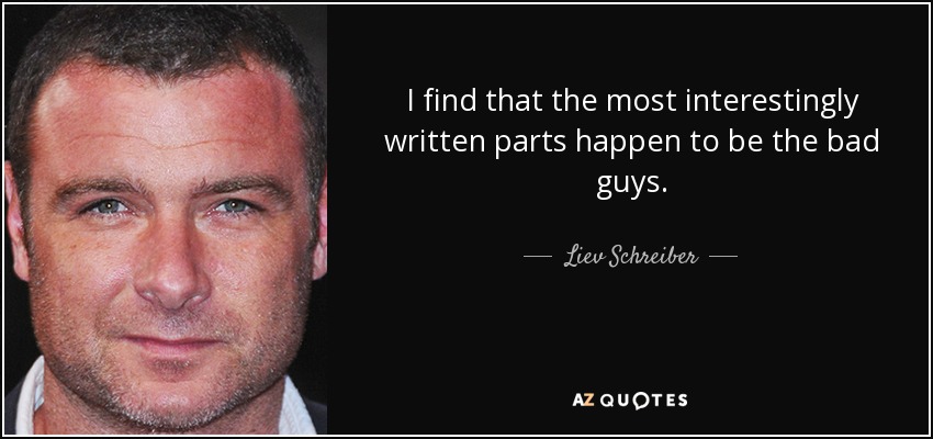 I find that the most interestingly written parts happen to be the bad guys. - Liev Schreiber
