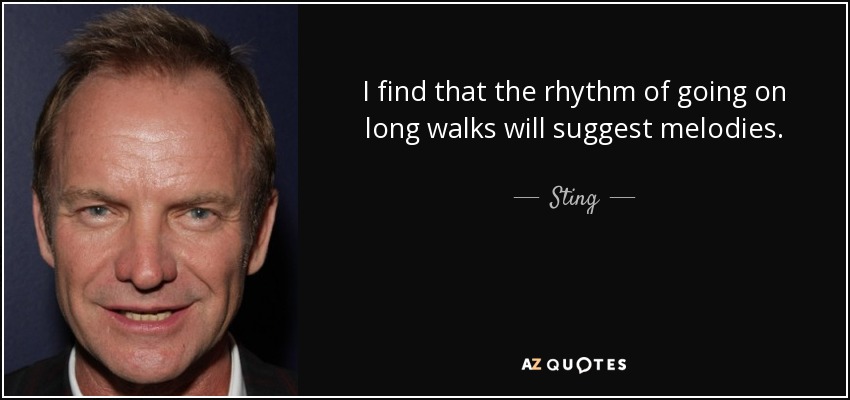 I find that the rhythm of going on long walks will suggest melodies. - Sting