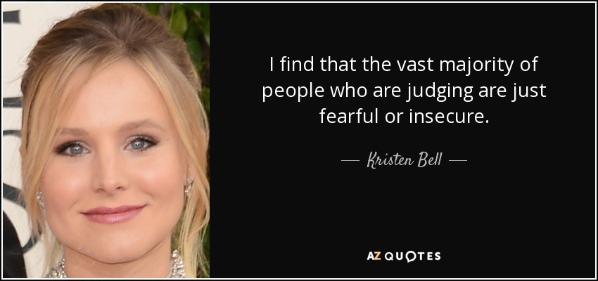 I find that the vast majority of people who are judging are just fearful or insecure. - Kristen Bell