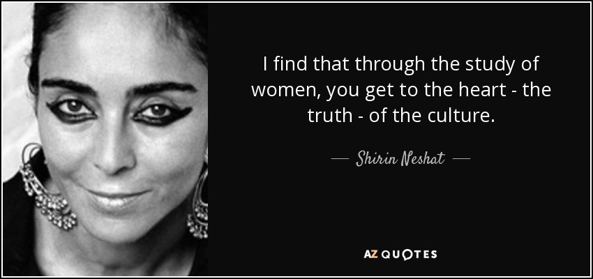 I find that through the study of women, you get to the heart - the truth - of the culture. - Shirin Neshat