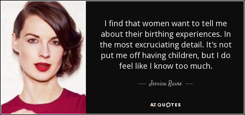 I find that women want to tell me about their birthing experiences. In the most excruciating detail. It's not put me off having children, but I do feel like I know too much. - Jessica Raine