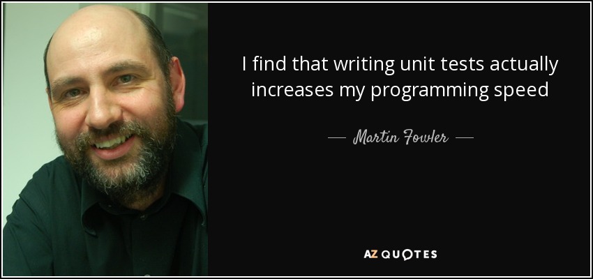 I find that writing unit tests actually increases my programming speed - Martin Fowler